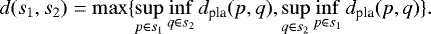 Mathematical equation: \begin{equation*} d(s_1,s_2) = \max \{ \sup\limits_{p \in s_1} \inf\limits_{q \in s_2} d_{\textrm{pla}}(p,q), \sup\limits_{q \in s_2} \inf\limits_{p \in s_1} d_{\textrm{pla}}(p,q) \} . \end{equation*}