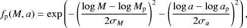 Mathematical equation: \begin{equation*} f_{\textrm{p}}(M,a) = \exp \left( - \left( {\log M - \log M_{\textrm{p}} \over 2 \sigma_{M}} \right)^2 - \left( {\log a - \log a_{\textrm{p}} \over 2 \sigma_{a}} \right)^2 \right), \end{equation*}