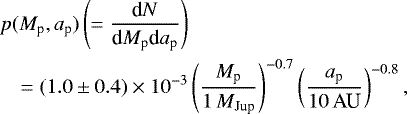 Mathematical equation: \begin{eqnarray*} \hspace*{-6pt}&& p(M_{\textrm{p}},a_{\textrm{p}}) \left(= \frac{\textrm{d}N}{\textrm{d}M_{\textrm{p}} \textrm{d}a_{\textrm{p}}}\right) \nonumber \\* \hspace*{-6pt}&&\quad = (1.0\pm0.4) \times 10^{-3} \left(\frac{M_{\textrm{p}}}{1\,M_{\textrm{Jup}}}\right)^{-0.7} \left(\frac{a_{\textrm{p}}}{10\,\textrm{AU}}\right)^{-0.8},\end{eqnarray*}