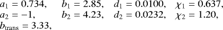Mathematical equation: \begin{equation*} \begin{array}{llll} \hspace*{-4.5pt} a_1 = 0.734, & b_1 = 2.85, & d_1 = 0.0100 , & \chi_1 = 0.637 , \\ \hspace*{-4.5pt} a_2 = -1 , & b_2 = 4.23 , & d_2 = 0.0232, & \chi_2 = 1.20, \\ \hspace*{-4.5pt} b_{\textrm{trans}} = 3.33, & & & \end{array} \end{equation*}