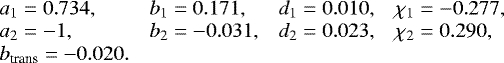 Mathematical equation: \begin{equation*} \begin{array}{llll} \hspace*{-4.5pt}a_1 = 0.734, & b_1 = 0.171, & d_1 = 0.010 , & \chi_1 = -0.277 , \\ \hspace*{-4.5pt}a_2 = -1 , & b_2 = -0.031, & d_2 = 0.023, & \chi_2 = 0.290, \\ \hspace*{-4.5pt} b_{\textrm{trans}} = -0.020. & & &\vspace*{-12pt} \end{array} \end{equation*}