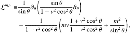Mathematical equation: \begin{align*}\mathcal{L}^{{m,\nu}} \equiv & \frac{1}{\sin \theta} {\partial_{\theta}} \left( \frac{\sin \theta}{1 - \nu^2 \cos^2 \theta} {\partial_{\theta}} \right) \\ & - \frac{1}{1 - \nu^2 \cos^2 \theta} \left( m \nu \frac{1 + \nu^2 \cos^2 \theta}{1 - \nu^2 \cos^2 \theta} + \frac{m^2}{\sin^2 \theta} \right), \nonumber \end{align*}