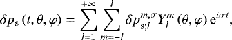 Mathematical equation: \begin{equation*} \delta {p_{\textrm{s}}} \left(t , \theta , \varphi \right) = \sum_{l = 1}^{+ \infty} \sum_{m =- l}^l {{\delta p}}_{\textrm{s};l}^{{m,\sigma}} {Y_{l}^{m}} \left( \theta , \varphi \right) \textrm{e}^{i \sigma t }{,}\end{equation*}