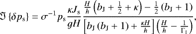 Mathematical equation: \begin{equation*} {\Im \left\{{\delta {p_{\textrm{s}}}}\right\}} = \sigma^{-1} {p_{\textrm{s}}} \frac{\kappa J_{\textrm{s}}}{g H} \frac{\frac{H}{h} \left( b_{\textrm{J}} + \frac{1}{2} + \kappa \right) - \frac{1}{2} \left( b_{\textrm{J}} + 1 \right) }{\left[ b_{\textrm{J}} \left( b_{\textrm{J}} + 1 \right) + \frac{\kappa H}{h} \right] \left( \frac{H}{h} - \frac{1}{\Gamma_1} \right) } ,\end{equation*}