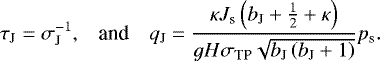 Mathematical equation: \begin{equation*} \begin{array}{l l l} \hspace*{-3pt}\displaystyle {\tau_{\textrm{J}} = \sigma_{\textrm{J}}^{-1}} , & \mbox{and} & \displaystyle {q_{\textrm{J}} = \frac{\kappa J_{\textrm{s}} \left( b_{\textrm{J}} + \frac{1}{2} + \kappa \right)}{ g H \sigma_{\textrm{TP}} \sqrt{b_{\textrm{J}} \left( b_{\textrm{J}} + 1 \right)} } {p_{\textrm{s}}} .} \end{array} \end{equation*}