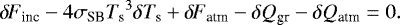 Mathematical equation: \begin{equation*} {\delta \! \! \: F}_{\textrm{inc}} - 4 \sigma_{\textrm{SB}} {T_{\textrm{s}}}^3 \delta {T_{\textrm{s}}} + {\delta \! \! \: F}_{\textrm{atm}} -\delta Q_{\textrm{gr}} - \delta Q_{\textrm{atm}} = 0.\end{equation*}