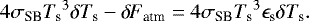 Mathematical equation: \begin{equation*} 4 \sigma_{\textrm{SB}} {T_{\textrm{s}}}^3 \delta {T_{\textrm{s}}} - {\delta \! \! \: F}_{\textrm{atm}} = 4 \sigma_{\textrm{SB}} {T_{\textrm{s}}}^3 \epsilon_{\textrm{s}} \delta {T_{\textrm{s}}}. \end{equation*}