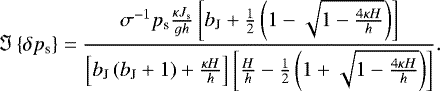 Mathematical equation: \begin{equation*} {\Im \left\{{\delta {p_{\textrm{s}}}}\right\}} = \frac{ \sigma^{-1} {p_{\textrm{s}}} \frac{\kappa J_{\textrm{s}}}{g h} \left[ b_{\textrm{J}} + \frac{1}{2} \left( 1 - \sqrt{1 - \frac{4 \kappa H}{h}} \right) \right]}{ \left[ b_{\textrm{J}} \left( b_{\textrm{J}} + 1 \right) + \frac{\kappa H}{h} \right] \left[ \frac{H}{h} - \frac{1}{2} \left( 1 + \sqrt{1 - \frac{4 \kappa H}{h}} \right) \right] }.\end{equation*}