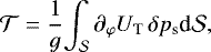 Mathematical equation: \begin{equation*} {\mathcal{T}} = \frac{1}{g} {\int_{\mathcal{S}}^{} {{\partial_{\varphi} {U_{\textrm{T}}}} \, \delta {p_{\textrm{s}}}} \textrm{d} {\mathcal{S}}},\end{equation*}