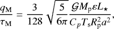 Mathematical equation: \begin{equation*} \frac{q_{\textrm{M}}}{\tau_{\textrm{M}}} = \frac{3}{128} \sqrt{\frac{5}{6 \pi}} \frac{\mathcal{G} M_{\textrm{p}} \varepsilon L_{\star}}{C_{p} {T_{\textrm{s}}} R_{\textrm{p}}^2 a^2},\end{equation*}