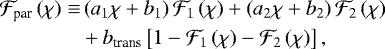 Mathematical equation: \begin{align*}{\mathcal{F}}_{\textrm{par}} \left( \chi \right) \equiv & \left( a_1 \chi + b_1 \right) {\mathcal{F}}_{1} \left( \chi \right) + \left( a_2 \chi + b_2 \right) {\mathcal{F}}_{2} \left( \chi \right) \\ & + b_{\textrm{trans}} \left[ 1 - {\mathcal{F}}_{1} \left( \chi \right) - {\mathcal{F}}_{2} \left( \chi \right) \right], \nonumber \end{align*}