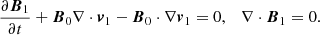 Mathematical equation: $$ \begin{aligned} \frac{\partial {\boldsymbol{B}}_1}{\partial t}&+ {\boldsymbol{B}}_0\nabla \cdot {\boldsymbol{v}}_1 - {\boldsymbol{B}}_0\cdot \nabla {\boldsymbol{v}}_1 = 0, \quad \nabla \cdot {\boldsymbol{B}}_1 = 0. \end{aligned} $$