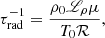 Mathematical equation: $$ \begin{aligned} \tau _{\mathrm{rad} }^{-1}&= \frac{\rho _0 {\fancyscript {L}}_\rho \mu }{T_0 {\mathcal{R} }}, \end{aligned} $$