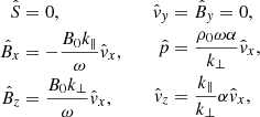 Mathematical equation: $$ \begin{aligned} \begin{aligned} \hat{S}&= 0, \\ \hat{B}_x&= -\frac{B_0 k_\parallel }{\omega } \hat{v}_x, \\ \hat{B}_z&= \frac{B_0 k_\bot }{\omega } \hat{v}_x, \\ \end{aligned} \qquad \begin{aligned} \hat{v}_y&= \hat{B}_y = 0, \\ \hat{p}&= \frac{\rho _0\omega \alpha }{k_\bot } \hat{v}_x, \\ \hat{v}_z&= \frac{k_\parallel }{k_\bot }\alpha \hat{v}_x, \end{aligned} \end{aligned} $$