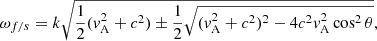 Mathematical equation: $$ \begin{aligned} \omega _{f/s} = k\sqrt{\frac{1}{2}(v_{\rm A}^2 + c^2) \pm \frac{1}{2}\sqrt{(v_{\rm A}^2 + c^2)^2 - 4c^2v_{\rm A}^2\cos ^2\theta }}, \end{aligned} $$