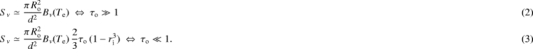Mathematical equation: \begin{eqnarray} S_{\nu} & \simeq & \frac{\pi\,R_{\textrm{o}}^2}{d^2} B_{\nu}(T_{\textrm{e}}) ~ \Leftrightarrow ~ \tau_{\textrm{o}}\gg1\\ S_{\nu} & \simeq & \frac{\pi\,R_{\textrm{o}}^2}{d^2} B_{\nu}(T_{\textrm{e}}) \, \frac{2}{3} \tau_{\textrm{o}} \, (1-r_{\textrm{i}}^3) ~ \Leftrightarrow ~ \tau_{\textrm{o}}\ll1.\end{eqnarray}