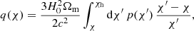 Mathematical equation: $$ \begin{aligned} q(\chi ) = \frac{3H_{0}^{2}\Omega _{\mathrm{m}}}{2c^{2}} \int ^{\chi _{\mathrm{h}}}_{\chi } {\mathrm{d}}\chi {^{\prime }} \, p(\chi {^{\prime }}) \, \frac{\chi {^{\prime }}-\chi }{\chi {^{\prime }}}, \end{aligned} $$
