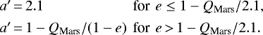 Mathematical equation: \begin{equation*} \begin{array}{@{}l@{\ \,}r@{\ \,}l@{}} a' \,{=}\, 2.1 &\text{for}&e \leq 1-Q_{\textrm{Mars}}/2.1,\\[4pt] a' \,{=}\, 1-Q_{\textrm{Mars}}/(1-e) &\text{for}&e \,{>}\,1-Q_{\textrm{Mars}}/2.1.\end{array} \end{equation*}
