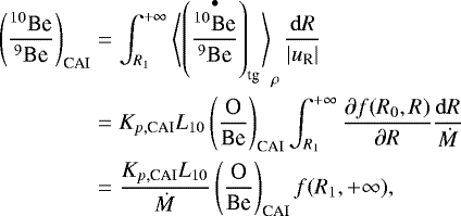 Mathematical equation: \begin{eqnarray*}\left(\frac{^{10}\textrm{Be}}{^9\textrm{Be}}\right)_{\textrm{CAI}} &=& \int_{R_1}^{+\infty}\left\langle\left(\frac{\overset{\bullet}{^{10}\textrm{Be}}}{^9\textrm{Be}}\right)_{\textrm{tg}}\right\rangle_{\rho}\frac{\mathrm{d}R}{|u_{\textrm{R}}|}\nonumber\\ &=& K_{p, \textrm{CAI}}L_{10}\left(\frac{\textrm{O}}{\textrm{Be}}\right)_{\textrm{CAI}}\int_{R_1}^{+\infty} \frac{\partial f(R_0,R)}{\partial R}\frac{\mathrm{d}R}{\dot{M}}\nonumber\\ &=& \frac{K_{p,\textrm{CAI}}L_{10}}{\dot{M}}\left(\frac{\textrm{O}}{\textrm{Be}}\right)_{\textrm{CAI}}f(R_1,+\infty) ,\end{eqnarray*}