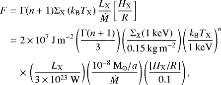 Mathematical equation: \begin{eqnarray*} F &=& {\Gamma} (n+1)\Sigma_{\textrm{X}}\left(k_{\textrm{B}}T_{\textrm{X}}\right)\frac{L_{\textrm{X}}}{\dot{M}}\left[\frac{H_{\textrm{X}}}{R}\right]\nonumber\\[2pt] &=& 2\,{\times}\,10^7\:\mathrm{J\,m^{-2}}\left(\frac{\Gamma (n+1)}{3}\right)\left(\frac{\Sigma_X(1\:\textrm{keV})}{0.15\:\textrm{kg\,m}^{-2}}\right)\left(\frac{k_{\textrm{B}}T_{\textrm{X}}}{1\:\textrm{keV}}\right)^n\nonumber\\[2pt] &&\times\,\left(\frac{L_{\textrm{X}}}{3\,{\times}\,10^{23}\:\textrm{W}}\right)\left(\frac{10^{-8}\:\textrm{M}_{\odot}/{a}}{\dot{M}}\right)\left(\frac{\left[H_{\textrm{X}}/R\right]}{0.1}\right), \end{eqnarray*}