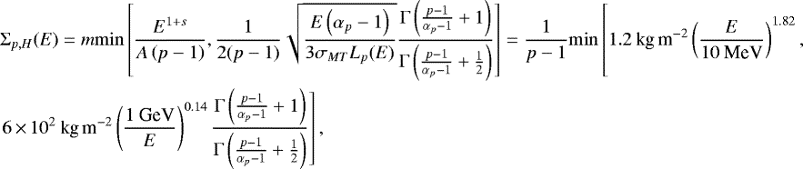 Mathematical equation: \begin{eqnarray*} \hspace*{-7pt}&&\Sigma_{p,H}(E) = m\mathrm{min}\left[\frac{E^{1+s}}{A\left(p-1\right)},\frac{1}{2(p-1)}\sqrt{\frac{E\left(\alpha_p-1\right)}{3\sigma_{MT}L_p(E)}}\frac{\Gamma\left(\frac{p-1}{\alpha_p-1}+1\right)}{\Gamma\left(\frac{p-1}{\alpha_p-1}+\frac{1}{2}\right)}\right]= \frac{1}{p-1}\mathrm{min} \left[\vphantom{\frac{\Gamma\left(\frac{{p}-1}{\alpha_{p}-1}+1\right)}{\Gamma\left(\frac{{p}-1}{\alpha_{p}-1}+\frac{1}{2}\right)}} 1.2\: \textrm{kg\,m}^{-2}\left(\frac{E}{10\:\textrm{MeV}}\right)^{1.82},\right.\nonumber\\ \hspace*{-7pt}&&\left.6\,{\times}\,10^{2}\:\textrm{kg\,m}^{-2}\left(\frac{1\:\textrm{GeV}}{E}\right)^{0.14} \frac{\Gamma\left(\frac{{p}-1}{\alpha_{p}-1}+1\right)}{\Gamma\left(\frac{{p}-1}{\alpha_{p}-1}+\frac{1}{2}\right)}\right] ,\end{eqnarray*}