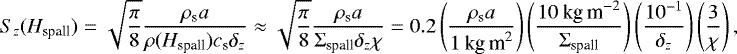 Mathematical equation: \begin{eqnarray*} S_z(H_{\textrm{spall}})&=&\sqrt{\frac{\pi}{8}}\frac{\rho_{\textrm{s}} a}{\rho(H_{\textrm{spall}})c_{\textrm{s}}\delta_z}\approx \sqrt{\frac{\pi}{8}}\frac{\rho_{\textrm{s}}a}{\Sigma_{\textrm{spall}}\delta_z\chi}= 0.2\left(\frac{\rho_{\textrm{s}} a}{1\:\textrm{kg\,m}^{\textrm{2}}}\right)\left(\frac{10\:\textrm{kg\,m}^{-2}}{\Sigma_{\textrm{spall}}}\right)\left(\frac{10^{-1}}{\delta_z}\right)\left(\frac{3}{\chi}\right) ,\end{eqnarray*}