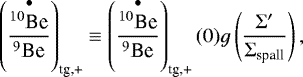 Mathematical equation: \begin{equation*} \left(\frac{\overset{\bullet}{^{10}\textrm{Be}}}{^9\textrm{Be}}\right)_{\textrm{tg,+}}\equiv \left(\frac{\overset{\bullet}{^{10}\textrm{Be}}}{^9\textrm{Be}}\right)_{\textrm{tg,+}}(0) g\left(\frac{\Sigma'}{\Sigma_{\textrm{spall}}}\right), \end{equation*}