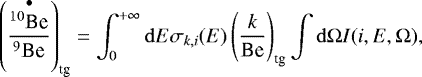 Mathematical equation: \begin{equation*}\left(\frac{\overset{\bullet}{^{10}\textrm{Be}}}{^9\textrm{Be}}\right)_{\textrm{tg}}=\int_0^{+\infty}\mathrm{d}E\sigma_{k,i}(E)\left(\frac{k}{\textrm{Be}}\right)_{\textrm{tg}} \int\mathrm{d}{\Omega} I(i,E,{\Omega}) ,\end{equation*}