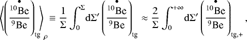 Mathematical equation: \begin{equation*} \left\langle{\left(\frac{\overset{\bullet}{^{10}\textrm{Be}}}{^9\textrm{Be}}\right)_{\textrm{tg}}}\!\right\rangle_{\rho}\!\equiv\frac{1}{\Sigma}\int_0^{\Sigma}\!\mathrm{d}\Sigma'\left(\frac{\overset{\bullet}{^{10}\textrm{Be}}}{^9\textrm{Be}}\right)_{\textrm{tg}}\approx \frac{2}{\Sigma}\int_0^{+\infty}\!\mathrm{d}\Sigma'\left(\frac{\overset{\bullet}{^{10}\textrm{Be}}}{^9\textrm{Be}}\right)_{\textrm{tg,+}} ,\end{equation*}