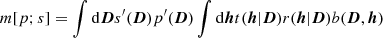 Mathematical equation: $$ \begin{aligned} m{[}p;s{]}&= \int \mathrm{d}{\boldsymbol{D}} s^{\prime }({\boldsymbol{D}}) p^{\prime }({\boldsymbol{D}}) \int \mathrm{d}{\boldsymbol{h}} t({\boldsymbol{h}}|{\boldsymbol{D}}) r({\boldsymbol{h}}|{\boldsymbol{D}}) b({\boldsymbol{D}},{\boldsymbol{h}}) \end{aligned} $$