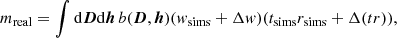 Mathematical equation: $$ \begin{aligned} m_{\rm real} = \int \mathrm{d}{\boldsymbol{D}}\mathrm{d}{\boldsymbol{h}}\, b({\boldsymbol{D}},{\boldsymbol{h}}) (w_{\rm sims} + \Delta w) (t_{\rm sims} r_{\rm sims} + \Delta (t r)), \end{aligned} $$