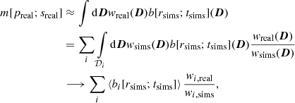 Mathematical equation: $$ \begin{aligned} m[p_{\rm real};s_{\rm real}]&\approx \int \mathrm{d}{\boldsymbol{D}} w_{\rm real} ({\boldsymbol{D}}) b[r_{\rm sims};t_{\rm sims}]({\boldsymbol{D}}) \nonumber \\&= \sum _i \int \limits _{\mathcal{D} _i} \mathrm{d}{\boldsymbol{D}} w_{\rm sims}({\boldsymbol{D}}) b[r_{\rm sims};t_{\rm sims}]({\boldsymbol{D}}) \frac{w_{\rm real}({\boldsymbol{D}})}{w_{\rm sims}({\boldsymbol{D}})}\nonumber \\&\longrightarrow \sum _i \left\langle b_i[r_{\rm sims};t_{\rm sims}] \right\rangle \frac{w_{i,\mathrm{real}}}{w_{i,\mathrm{sims}}}, \end{aligned} $$