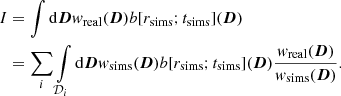 Mathematical equation: $$ \begin{aligned} I&= \int \mathrm{d}{\boldsymbol{D}} w_{\rm real} ({\boldsymbol{D}}) b[r_{\rm sims};t_{\rm sims}]({\boldsymbol{D}}) \nonumber \\&= \sum _i \int \limits _{\mathcal{D} _i} \mathrm{d}{\boldsymbol{D}} w_{\rm sims}({\boldsymbol{D}}) b[r_{\rm sims};t_{\rm sims}]({\boldsymbol{D}}) \frac{w_{\rm real}({\boldsymbol{D}})}{w_{\rm sims}({\boldsymbol{D}})}. \end{aligned} $$
