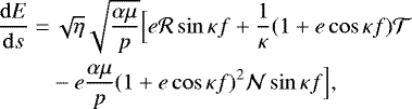 Mathematical equation: \begin{align*} \frac{\mathrm{d} E}{\mathrm{d} s}=&\,\sqrt{\eta}\sqrt{\frac{\alpha\mu}{p}}\Big[e\mathcal{R}\sin\kappa f+\frac{1}{\kappa}(1+e\cos\kappa f)\mathcal{T}\nonumber\\ &-e\frac{\alpha\mu}{p}(1+e\cos\kappa f)^2\mathcal{N}\sin\kappa f\Big]\text{,}\end{align*}