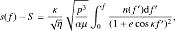 Mathematical equation: \begin{equation*}s(f)-S=\frac{\kappa}{\sqrt{\eta}}\sqrt{\frac{p^3}{\alpha\mu}}\int_{0}^f\frac{n(f')\mathrm{d} f'}{(1+e\cos\kappa f')^2}\text{,} \end{equation*}