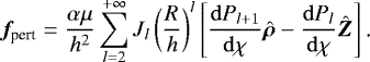 Mathematical equation: \begin{equation*}\bm{f}_{\text{pert}}=\frac{\alpha\mu}{h^2}\sum_{l=2}^{+\infty}J_l\left(\frac{R}{h}\right)^l\left[\frac{\mathrm{d} P_{l+1}}{\mathrm{d}\chi}\hat{\bm\rho}-\frac{\mathrm{d} P_l}{\mathrm{d}\chi}\hat{\bm{Z}}\right]\text{.} \end{equation*}