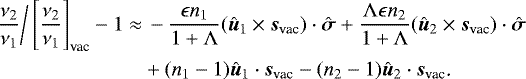 Mathematical equation: \begin{align*} \frac{\nu_2}{\nu_1}\bigg/\left[\frac{\nu_2}{\nu_1}\right]_{\text{vac}}-1\approx&\,-\frac{\epsilon n_1}{1+\Lambda}(\hat{\bm{u}}_1\times\bm{s}_{\text{vac}})\cdot\hat{\bm{\sigma}}+\frac{\Lambda\epsilon n_2}{1+\Lambda}(\hat{\bm{u}}_2\times\bm{s}_{\text{vac}})\cdot\hat{\bm{\sigma}}\nonumber\\ &+(n_1-1)\hat{\bm{u}}_1\cdot\bm{s}_{\text{vac}}-(n_2-1)\hat{\bm{u}}_2\cdot\bm{s}_{\text{vac}}\text{.}\end{align*}