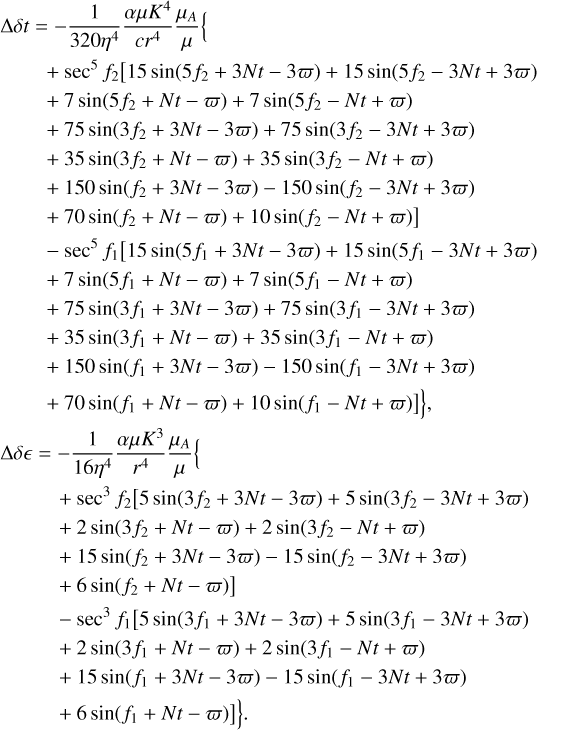 Mathematical equation: \begin{eqnarray*} \Delta\delta t &=&-\frac{1}{320\eta^4}\frac{\alpha\mu K^4}{cr^4}\frac{\mu_A}{\mu}\Big\{\nonumber\\ &&+\,\sec^5 f_2\big[15\sin(5f_2+3Nt-3\varpi)+15\sin(5f_2-3Nt+3\varpi)\nonumber\\ &&+\,7\sin(5f_2+Nt-\varpi)+7\sin(5f_2-Nt+\varpi)\nonumber\\ &&+\,75\sin(3f_2+3Nt-3\varpi)+75\sin(3f_2-3Nt+3\varpi)\nonumber\\ &&+\,35\sin(3f_2+Nt-\varpi)+35\sin(3f_2-Nt+\varpi)\nonumber\\ &&+\,150\sin(f_2+3Nt-3\varpi)-150\sin(f_2-3Nt+3\varpi)\nonumber\\ &&+\,70\sin(f_2+Nt-\varpi)+10\sin(f_2-Nt+\varpi)\big]\nonumber\\ &&-\,\sec^5 f_1\big[15\sin(5f_1+3Nt-3\varpi)+15\sin(5f_1-3Nt+3\varpi)\nonumber\\ &&+\,7\sin(5f_1+Nt-\varpi)+7\sin(5f_1-Nt+\varpi)\nonumber\\ &&+\,75\sin(3f_1+3Nt-3\varpi)+75\sin(3f_1-3Nt+3\varpi)\nonumber\\ &&+\,35\sin(3f_1+Nt-\varpi)+35\sin(3f_1-Nt+\varpi)\nonumber\\ &&+\,150\sin(f_1+3Nt-3\varpi)-150\sin(f_1-3Nt+3\varpi)\nonumber\\ &&+\,70\sin(f_1+Nt-\varpi)+10\sin(f_1-Nt+\varpi)\big]\Big\}\text{,} \Delta\delta\epsilon &=& -\frac{1}{16\eta^4}\frac{\alpha\mu K^3}{r^4}\frac{\mu_A}{\mu}\Big\{\nonumber\\%% &&+\,\sec^3 f_2\big[5\sin(3f_2+3Nt-3\varpi)+5\sin(3f_2-3Nt+3\varpi)\nonumber\\ &&+\,2\sin(3f_2+Nt-\varpi)+2\sin(3f_2-Nt+\varpi)\nonumber\\ &&+\,15\sin(f_2+3Nt-3\varpi)-15\sin(f_2-3Nt+3\varpi)\nonumber\\ &&+\,6\sin(f_2+Nt-\varpi)\big]\nonumber\\ &&-\,\sec^3 f_1\big[5\sin(3f_1+3Nt-3\varpi)+5\sin(3f_1-3Nt+3\varpi)\nonumber\\ &&+\,2\sin(3f_1+Nt-\varpi)+2\sin(3f_1-Nt+\varpi)\nonumber\\ &&+\,15\sin(f_1+3Nt-3\varpi)-15\sin(f_1-3Nt+3\varpi)\nonumber\\ &&+\,6\sin(f_1+Nt-\varpi)\big]\Big\}. \end{eqnarray*}