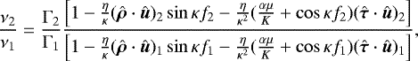 Mathematical equation: \begin{equation*}\frac{\nu_2}{\nu_1}=\frac{\Gamma_2}{\Gamma_1}\frac{\left[1-\frac{\eta}{\kappa}(\hat{\bm{\rho}}\cdot\hat{\bm{u}})_2\sin\kappa f_2-\frac{\eta}{\kappa^2}(\frac{\alpha\mu}{K}+\cos\kappa f_2)(\hat{\bm{\tau}}\cdot\hat{\bm{u}})_2\right]}{\left[1-\frac{\eta}{\kappa}(\hat{\bm{\rho}}\cdot\hat{\bm{u}})_1\sin\kappa f_1-\frac{\eta}{\kappa^2}(\frac{\alpha\mu}{K}+\cos\kappa f_1)(\hat{\bm{\tau}}\cdot\hat{\bm{u}})_1\right]}\text{,} \end{equation*}