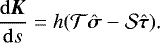 Mathematical equation: \begin{equation*}\frac{\mathrm{d}\bm{K}}{\mathrm{d} s}=h(\mathcal{T}\hat{\bm \sigma}-\mathcal{S}\hat{\bm \tau})\text{.} \end{equation*}