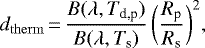 Mathematical equation: \begin{equation*} d_{\mathrm{therm}}\,{=}\,\frac{B(\lambda,T_{\textrm{d,p}})}{B(\lambda, T_{\textrm{s}})}\,\bigg(\frac{R_{\textrm{p}}}{R_{\textrm{s}}}\bigg)^2,\end{equation*}