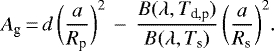 Mathematical equation: \begin{equation*} A_{\textrm{g}}\,{=}\,d\,\bigg( \frac{a}{R_{\textrm{p}}}\bigg)^2 \,-\,\frac{B(\lambda,T_{\textrm{d,p}})}{B(\lambda, T_{\textrm{s}})}\,\bigg(\frac{a}{R_{\textrm{s}}}\bigg)^2.\end{equation*}
