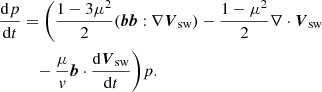 Mathematical equation: $$ \begin{aligned} \frac{\mathrm{d}p}{\mathrm{d}t}&=\Bigg (\frac{1-3{\mu }^2}{2}({\boldsymbol{b}}{\boldsymbol{b}}:\nabla {\boldsymbol{V}}_{\rm sw}) - \frac{1-{\mu }^2}{2}\nabla \cdot {\boldsymbol{V}}_{\rm sw} \nonumber \\&\quad -\frac{{\mu } }{{v}}{\boldsymbol{b}}\cdot \frac{\mathrm{d}{\boldsymbol{V}}_{\rm sw}}{\mathrm{d}t}\Bigg ){p}. \end{aligned} $$