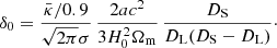 Mathematical equation: $$ \begin{aligned} \delta _{\rm 0}=\frac{\bar{\kappa }/0.9}{\sqrt{2\pi }\sigma } \,\frac{2a c^2}{3 H_0^2\Omega _{\rm m}}\,\frac{D_\mathrm{S} }{D_\mathrm{L} (D_\mathrm{S} -D_\mathrm{L} )}\cdot \end{aligned} $$