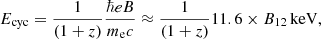 Mathematical equation: $$ \begin{aligned} E_{\rm cyc} = \frac{1}{(1+z)} \frac{\hbar eB}{m_{\rm e} c} \approx \frac{1}{(1+z)} 11.6 \times B_{12}\,\mathrm{keV} , \end{aligned} $$