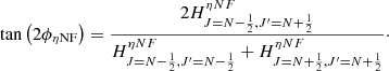 Mathematical equation: $$ \begin{aligned} \tan \left( 2\phi _{\eta \mathrm{NF}} \right) = \frac{2H^{\eta NF}_{J=N-\frac{1}{2},J^{\prime }=N+\frac{1}{2}}}{H^{\eta NF}_{J=N-\frac{1}{2},J^{\prime }=N-\frac{1}{2}} + H^{\eta NF}_{J=N+\frac{1}{2},J^{\prime }=N+\frac{1}{2}}}\cdot \end{aligned} $$