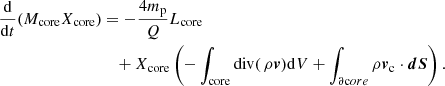 Mathematical equation: $$ \begin{aligned} \begin{aligned} \frac{\mathrm{d}}{\mathrm{d}t}(M_{\rm core} X_{\rm core})&= -\frac{4m_{\rm p}}{Q}L_{\rm core} \\&\quad + X_{\rm core} \left( - \int _{\rm core} \mathrm{div}(\,\rho {\boldsymbol{v}}) \mathrm{d}V + \int _{\partial \mathrm core} \rho {\boldsymbol{v}}_{\rm c} \cdot {\boldsymbol{dS}} \right). \end{aligned} \end{aligned} $$