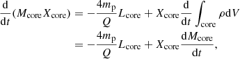 Mathematical equation: $$ \begin{aligned} \begin{aligned} \frac{\mathrm{d}}{\mathrm{d}t}(M_{\rm core} X_{\rm core})&= -\frac{4m_{\rm p}}{Q}L_{\rm core} + X_{\rm core}\frac{\mathrm{d}}{\mathrm{d}t} \int _{\rm core} \rho \mathrm{d}V \\&= -\frac{4m_{\rm p}}{Q}L_{\rm core} + X_{\rm core}\frac{\mathrm{d}M_{\rm core}}{\mathrm{d}t}, \end{aligned} \end{aligned} $$