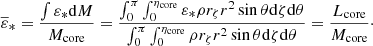 Mathematical equation: $$ \begin{aligned} \overline{\varepsilon }_*= \frac{\int \varepsilon _* \mathrm{d}M}{M_{\mathrm{core}}} = \frac{\int _{0}^{\pi } \int _{0}^{\eta _{\mathrm{core}}}\varepsilon _* \rho r_\zeta r^2 \sin \theta \mathrm{d}\zeta \mathrm{d}\theta }{\int _{0}^{\pi } \int _{0}^{\eta _{\mathrm{core}}} \rho r_\zeta r^2 \sin \theta \mathrm{d}\zeta \mathrm{d}\theta }= \frac{L_{\rm core}}{M_{\rm core}}\cdot \end{aligned} $$