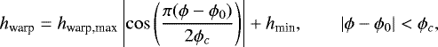 Mathematical equation: \begin{equation*} h_{\textrm{warp}}=h_{\textrm{warp,max}}\left|\cos\left({{\pi(\phi-\phi_{0})}\over {2\phi_{c}}}\right)\right|+h_{\textrm{min}}, \,\,\,\,\,\,\,\,\,\,\,\,|\phi-\phi_{0}|<\phi_{c},\end{equation*}